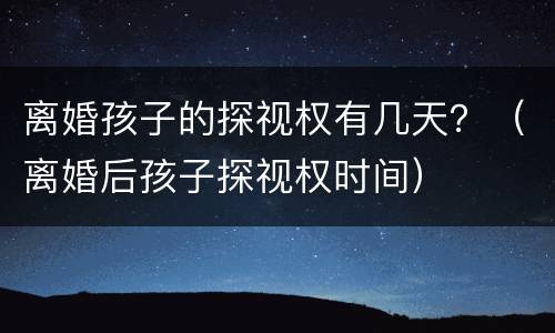 离婚孩子的探视权有几天？（离婚后孩子探视权时间）
