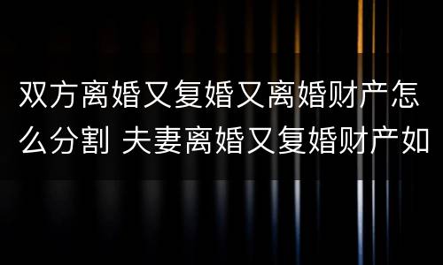 双方离婚又复婚又离婚财产怎么分割 夫妻离婚又复婚财产如何归属