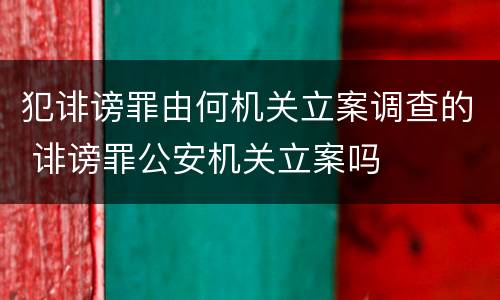 犯诽谤罪由何机关立案调查的 诽谤罪公安机关立案吗