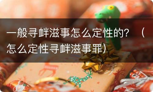一般寻衅滋事怎么定性的？（怎么定性寻衅滋事罪）