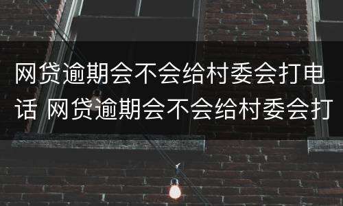 网贷逾期会不会给村委会打电话 网贷逾期会不会给村委会打电话催款