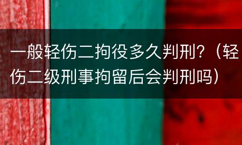 一般轻伤二拘役多久判刑?（轻伤二级刑事拘留后会判刑吗）