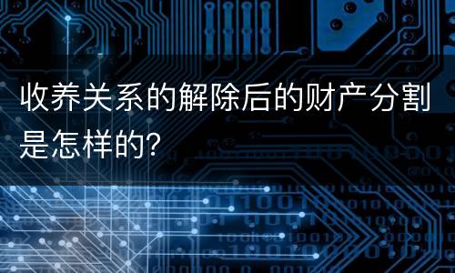 收养关系的解除后的财产分割是怎样的？