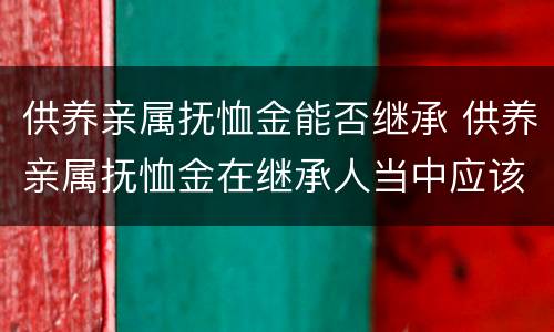 供养亲属抚恤金能否继承 供养亲属抚恤金在继承人当中应该怎么分配
