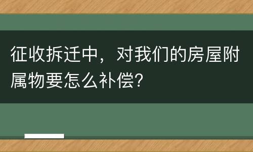 征收拆迁中，对我们的房屋附属物要怎么补偿?