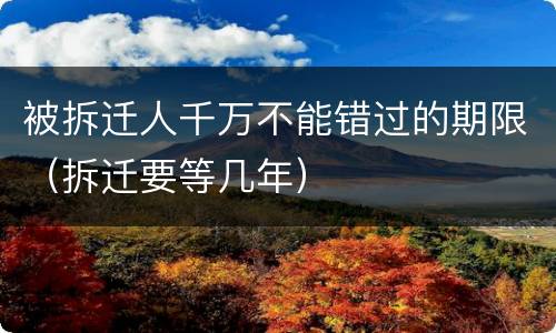 被拆迁人千万不能错过的期限（拆迁要等几年）