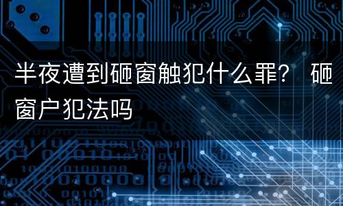 半夜遭到砸窗触犯什么罪？ 砸窗户犯法吗