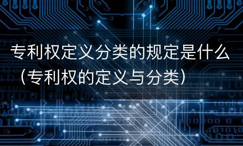 专利权定义分类的规定是什么（专利权的定义与分类）