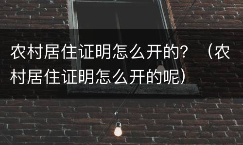 农村居住证明怎么开的？（农村居住证明怎么开的呢）