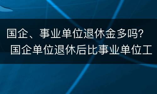 国企、事业单位退休金多吗？ 国企单位退休后比事业单位工资高吗