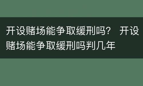 开设赌场能争取缓刑吗? 开设赌场能争取缓刑吗判几年 开设赌场能争取缓刑吗? 开设赌场能争取缓刑吗判几年