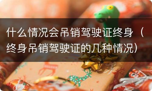什么情况会吊销驾驶证终身（终身吊销驾驶证的几种情况）