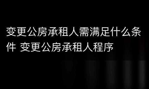 变更公房承租人需满足什么条件 变更公房承租人程序