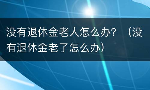 没有退休金老人怎么办？（没有退休金老了怎么办）