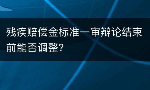 残疾赔偿金标准一审辩论结束前能否调整？