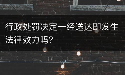 行政处罚决定一经送达即发生法律效力吗？