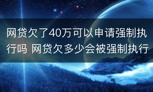 网贷欠了40万可以申请强制执行吗 网贷欠多少会被强制执行