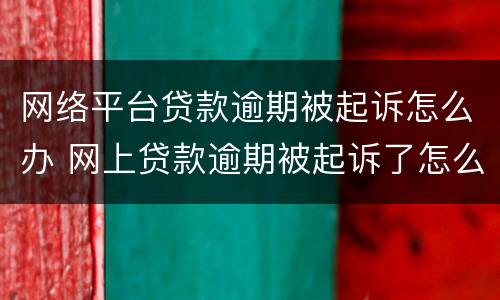网络平台贷款逾期被起诉怎么办 网上贷款逾期被起诉了怎么办