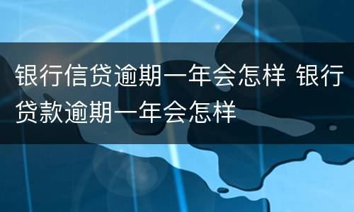 银行信贷逾期一年会怎样 银行贷款逾期一年会怎样