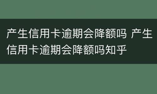 产生信用卡逾期会降额吗 产生信用卡逾期会降额吗知乎
