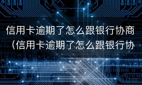 信用卡逾期了怎么跟银行协商（信用卡逾期了怎么跟银行协商延期还款）