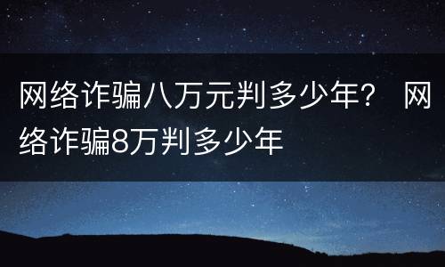 网络诈骗八万元判多少年？ 网络诈骗8万判多少年