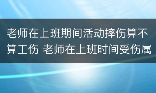 老师在上班期间活动摔伤算不算工伤 老师在上班时间受伤属于工伤吗