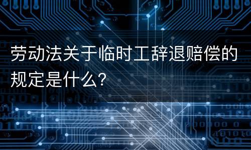 劳动法关于临时工辞退赔偿的规定是什么？