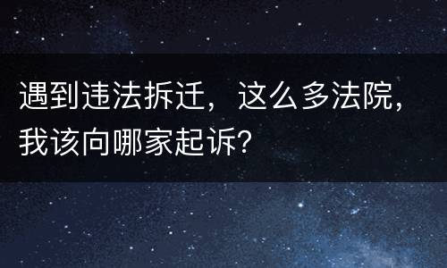 遇到违法拆迁，这么多法院，我该向哪家起诉？