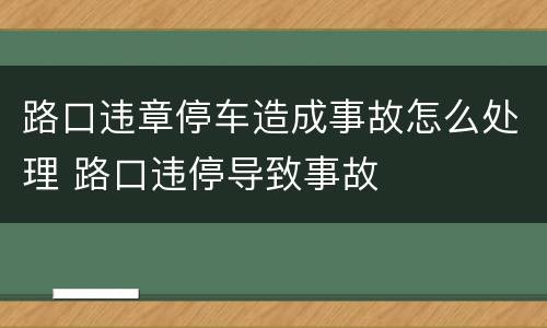 路口违章停车造成事故怎么处理 路口违停导致事故