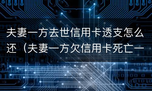 夫妻一方去世信用卡透支怎么还（夫妻一方欠信用卡死亡一方无力偿还）
