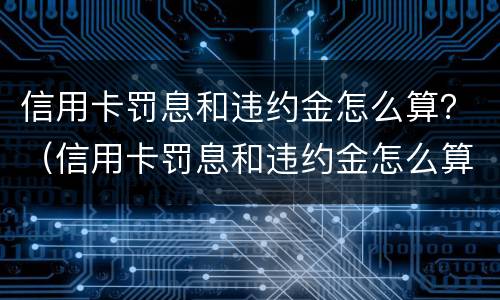 信用卡罚息和违约金怎么算？（信用卡罚息和违约金怎么算）