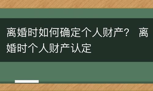 离婚时如何确定个人财产？ 离婚时个人财产认定