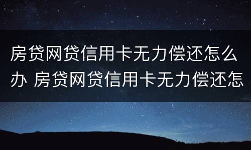 房贷网贷信用卡无力偿还怎么办 房贷网贷信用卡无力偿还怎么办啊