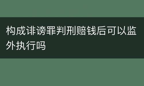 构成诽谤罪判刑赔钱后可以监外执行吗