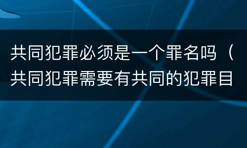 共同犯罪必须是一个罪名吗(共同犯罪需要有共同的犯罪目的吗) 共同犯罪必须是一个罪名吗(共同犯罪需要有共同的犯罪目的吗)