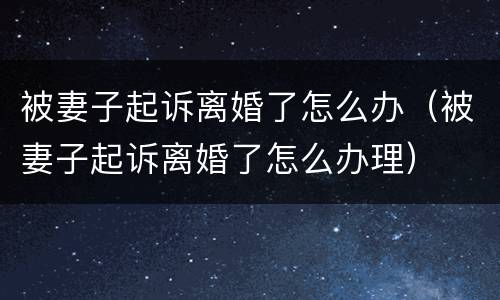 被妻子起诉离婚了怎么办（被妻子起诉离婚了怎么办理）