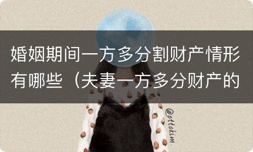 婚姻期间一方多分割财产情形有哪些（夫妻一方多分财产的条件）