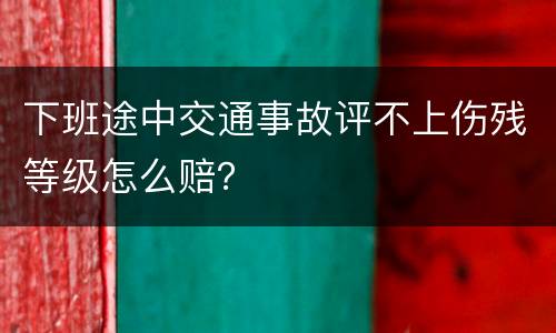 下班途中交通事故评不上伤残等级怎么赔？