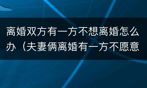 离婚双方有一方不想离婚怎么办（夫妻俩离婚有一方不愿意如何处理）