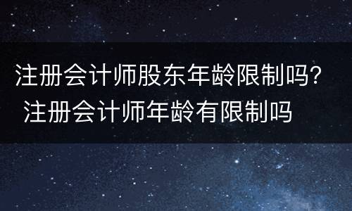 注册会计师股东年龄限制吗？ 注册会计师年龄有限制吗