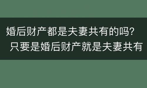 婚后财产都是夫妻共有的吗？ 只要是婚后财产就是夫妻共有的吗
