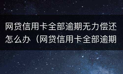 网贷信用卡全部逾期无力偿还怎么办（网贷信用卡全部逾期无力偿还怎么办理）