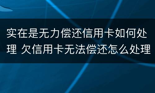 实在是无力偿还信用卡如何处理 欠信用卡无法偿还怎么处理