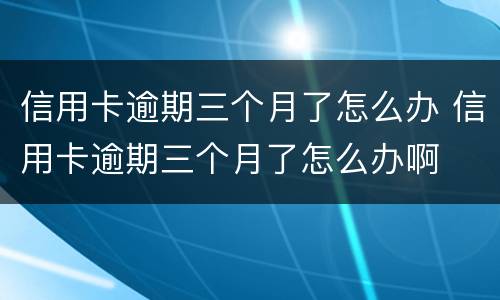 信用卡逾期三个月了怎么办 信用卡逾期三个月了怎么办啊