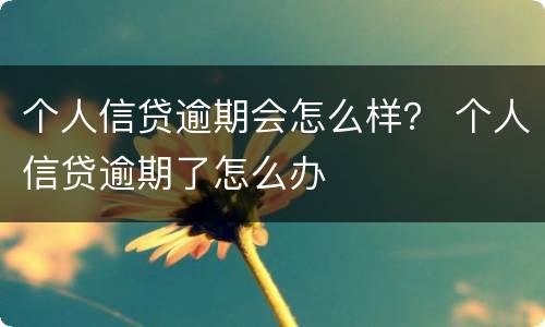 个人信贷逾期会怎么样？ 个人信贷逾期了怎么办
