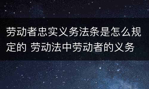 劳动者忠实义务法条是怎么规定的 劳动法中劳动者的义务
