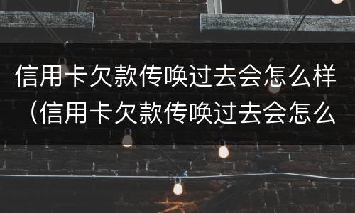 信用卡欠款传唤过去会怎么样（信用卡欠款传唤过去会怎么样吗）