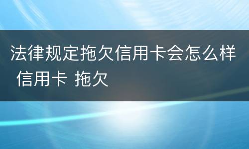 法律规定拖欠信用卡会怎么样 信用卡 拖欠