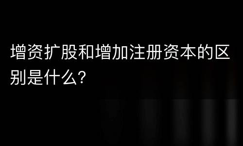 增资扩股和增加注册资本的区别是什么？